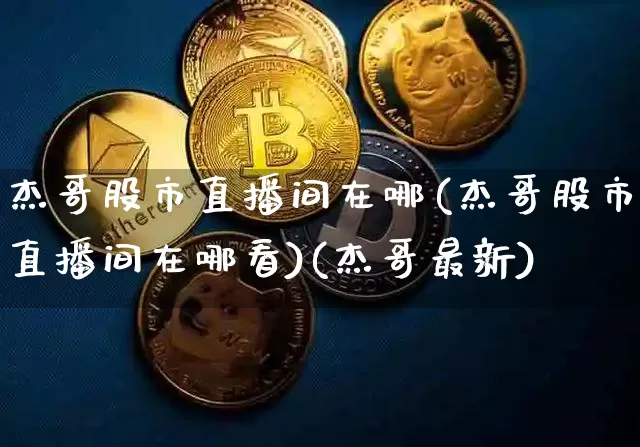 杰哥股市直播间在哪(杰哥股市直播间在哪看)(杰哥最新)_https://www.kairu168.com_郑商所_第1张