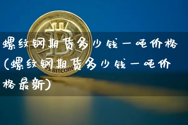 螺纹钢期货多少钱一吨价格(螺纹钢期货多少钱一吨价格最新)_https://www.kairu168.com_中金所_第1张