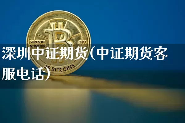 深圳中证期货(中证期货客服电话)_https://www.kairu168.com_上期能源_第1张