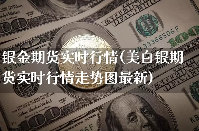 银金期货实时行情(美白银期货实时行情走势图最新)_https://www.kairu168.com_上期所_第1张