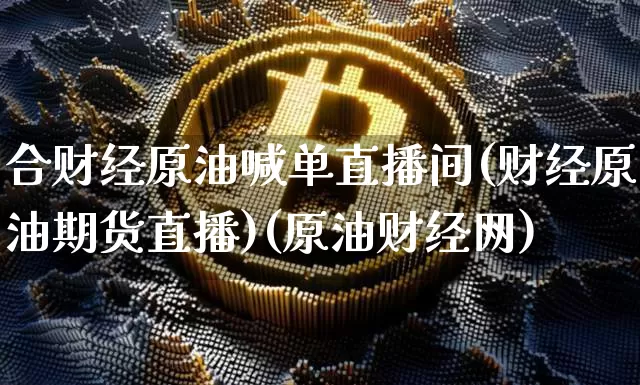 合财经原油喊单直播间(财经原油期货直播)(原油财经网)_https://www.kairu168.com_大商所_第1张