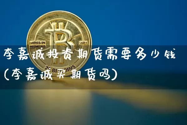 李嘉诚投资期货需要多少钱(李嘉诚买期货吗)_https://www.kairu168.com_中金所_第1张