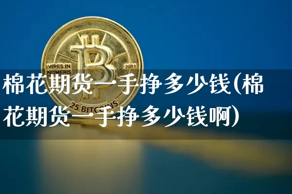 棉花期货一手挣多少钱(棉花期货一手挣多少钱啊)_广期所_第1张_财经网 棉花期货一手挣多少钱(棉花期货一手挣多少钱啊)_https://www.kairu168.com_广期所_第1张