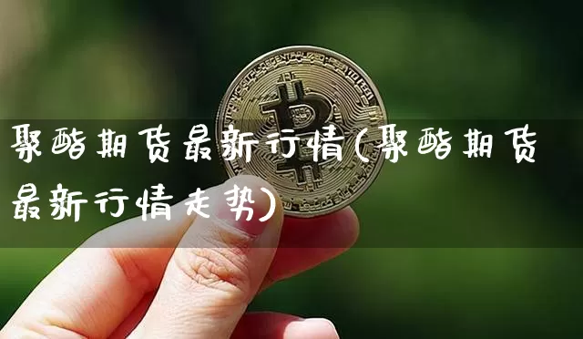 聚酯期货最新行情(聚酯期货最新行情走势)_https://www.kairu168.com_上期所_第1张