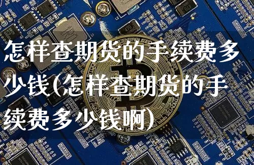 怎样查期货的手续费多少钱(怎样查期货的手续费多少钱啊)_上期所_第1张_财经网 怎样查期货的手续费多少钱(怎样查期货的手续费多少钱啊)_https://www.kairu168.com_上期所_第1张