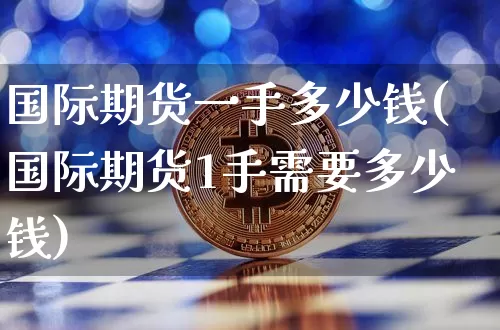 国际期货一手多少钱(国际期货1手需要多少钱)_https://www.kairu168.com_中金所_第1张