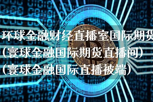 环球金融财经直播室国际期货(寰球金融国际期货直播间)(寰球金融国际直播被端)_https://www.kairu168.com_上期所_第1张