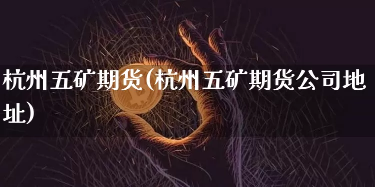 杭州五矿期货(杭州五矿期货公司地址)_https://www.kairu168.com_上期能源_第1张