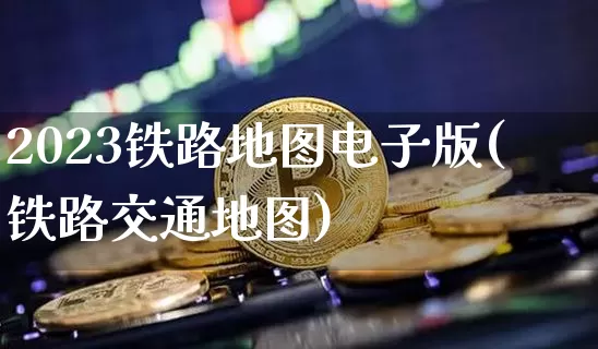 2023铁路地图电子版(铁路交通地图)_https://www.kairu168.com_上期能源_第1张