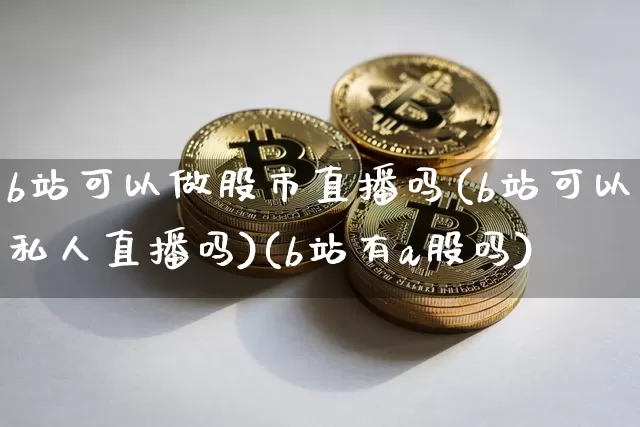 b站可以做股市直播吗(b站可以私人直播吗)(b站有a股吗)_https://www.kairu168.com_上期能源_第1张