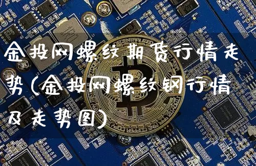 金投网螺纹期货行情走势(金投网螺纹钢行情及走势图)_https://www.kairu168.com_广期所_第1张