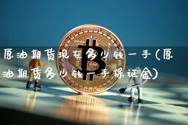 原油期货现在多少钱一手(原油期货多少钱一手保证金)_https://www.kairu168.com_广期所_第1张