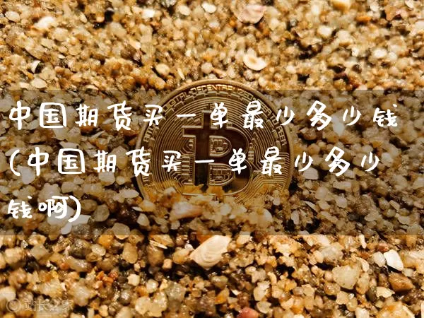 中国期货买一单最少多少钱(中国期货买一单最少多少钱啊)_郑商所_第1张_财经网 中国期货买一单最少多少钱(中国期货买一单最少多少钱啊)_https://www.kairu168.com_郑商所_第1张