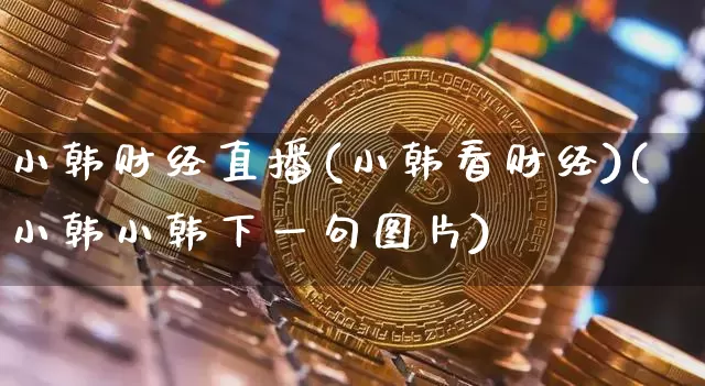 小韩财经直播(小韩看财经)(小韩小韩下一句图片)_https://www.kairu168.com_郑商所_第1张