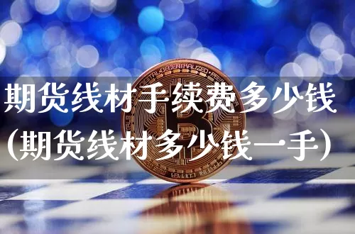 期货线材手续费多少钱(期货线材多少钱一手)_https://www.kairu168.com_上期所_第1张