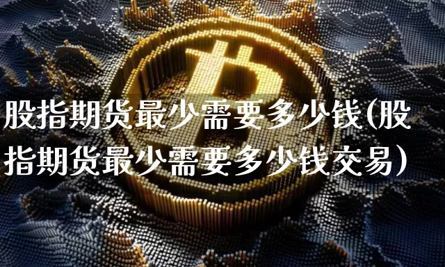 股指期货最少需要多少钱(股指期货最少需要多少钱交易)_https://www.kairu168.com_中金所_第1张