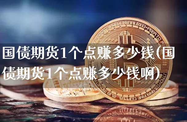 国债期货1个点赚多少钱(国债期货1个点赚多少钱啊)_https://www.kairu168.com_上期能源_第1张