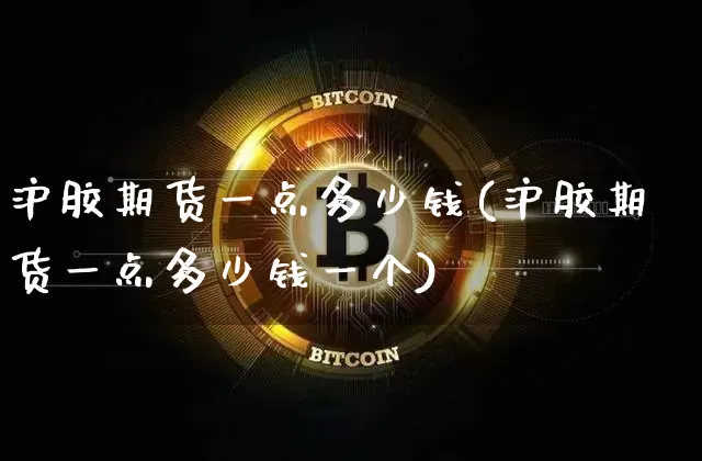 沪胶期货一点多少钱(沪胶期货一点多少钱一个)_https://www.kairu168.com_中金所_第1张
