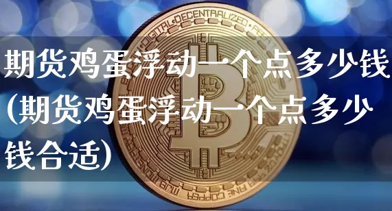 期货鸡蛋浮动一个点多少钱(期货鸡蛋浮动一个点多少钱合适)_https://www.kairu168.com_大商所_第1张