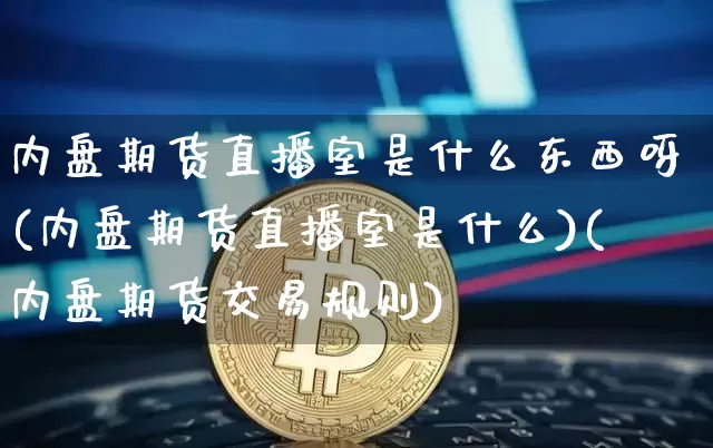 内盘期货直播室是什么东西呀(内盘期货直播室是什么)(内盘期货交易规则)_https://www.kairu168.com_广期所_第1张