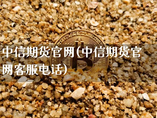 中信期货官网(中信期货官网客服电话)_https://www.kairu168.com_上期能源_第1张
