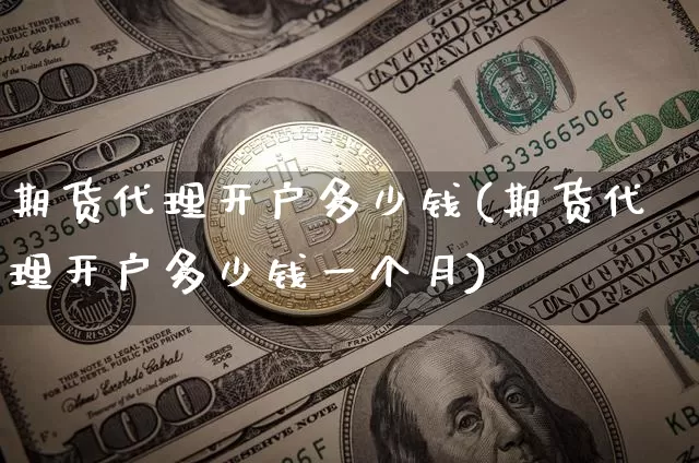 期货代理开户多少钱(期货代理开户多少钱一个月)_https://www.kairu168.com_郑商所_第1张