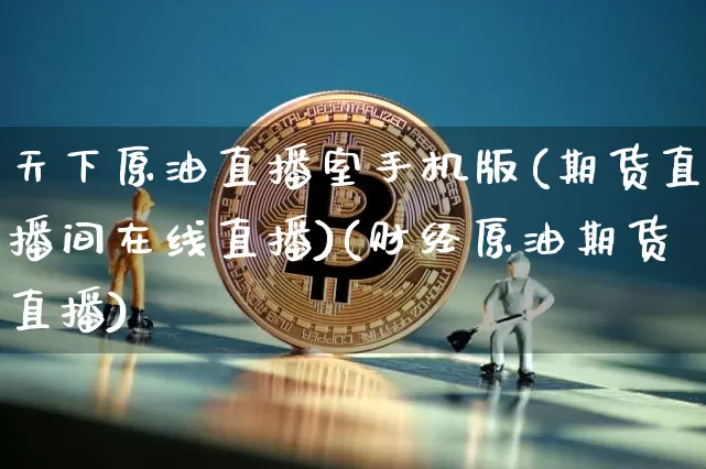 天下原油直播室手机版(期货直播间在线直播)(财经原油期货直播)_https://www.kairu168.com_上期所_第1张