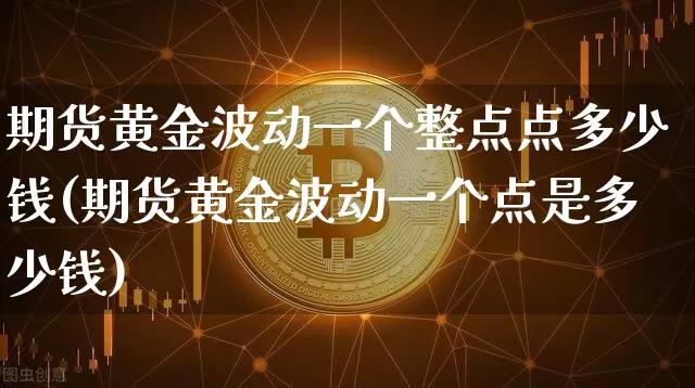 期货黄金波动一个整点点多少钱(期货黄金波动一个点是多少钱)_上期能源_第1张_财经网 期货黄金波动一个整点点多少钱(期货黄金波动一个点是多少钱)_https://www.kairu168.com_上期能源_第1张