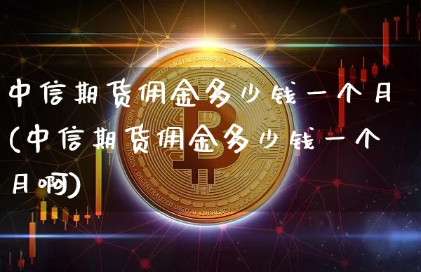 中信期货佣金多少钱一个月(中信期货佣金多少钱一个月啊)_广期所_第1张_财经网 中信期货佣金多少钱一个月(中信期货佣金多少钱一个月啊)_https://www.kairu168.com_广期所_第1张