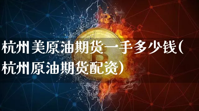 杭州美原油期货一手多少钱(杭州原油期货配资)_https://www.kairu168.com_郑商所_第1张