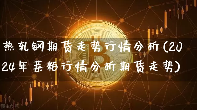 热轧钢期货走势行情分析(2024年菜粕行情分析期货走势)_https://www.kairu168.com_中金所_第1张