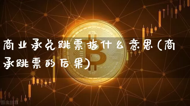 商业承兑跳票指什么意思(商承跳票的后果)_https://www.kairu168.com_广期所_第1张