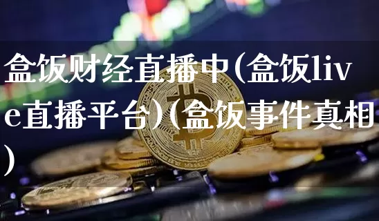 盒饭财经直播中(盒饭live直播平台)(盒饭事件真相)_https://www.kairu168.com_上期所_第1张
