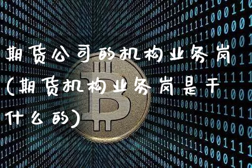 期货公司的机构业务岗(期货机构业务岗是干什么的)_https://www.kairu168.com_广期所_第1张