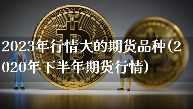 2023年行情大的期货品种(2020年下半年期货行情)_https://www.kairu168.com_中金所_第1张