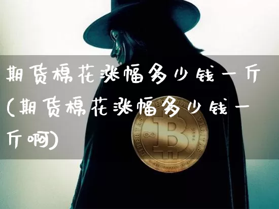 期货棉花涨幅多少钱一斤(期货棉花涨幅多少钱一斤啊)_https://www.kairu168.com_广期所_第1张