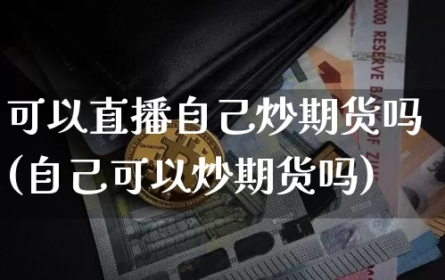 可以直播自己炒期货吗(自己可以炒期货吗)_https://www.kairu168.com_广期所_第1张