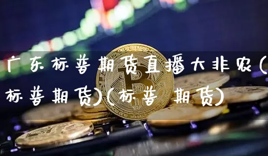 广东标普期货直播大非农(标普期货)(标普 期货)_https://www.kairu168.com_郑商所_第1张