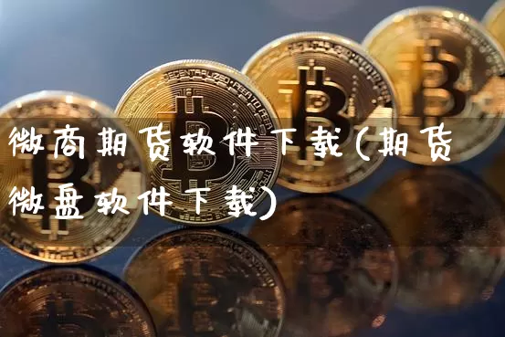 微商期货软件下载(期货微盘软件下载)_https://www.kairu168.com_上期能源_第1张