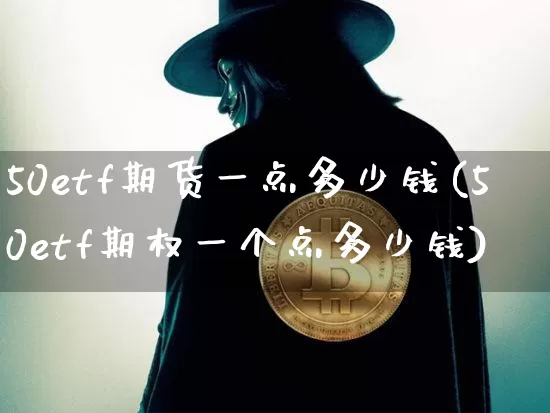 50etf期货一点多少钱(50etf期权一个点多少钱)_https://www.kairu168.com_大商所_第1张