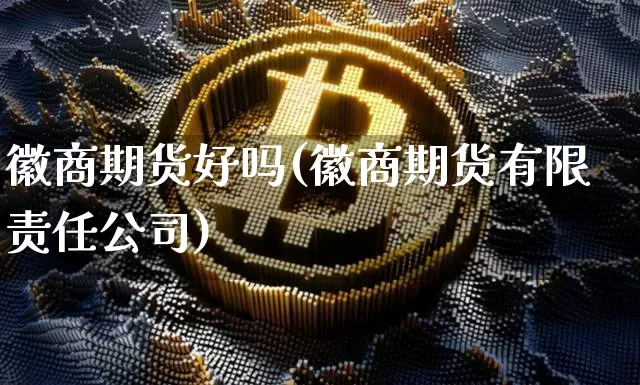 徽商期货好吗(徽商期货有限责任公司)_https://www.kairu168.com_上期能源_第1张