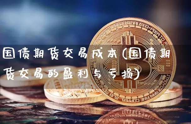 国债期货交易成本(国债期货交易的盈利与亏损)_https://www.kairu168.com_中金所_第1张