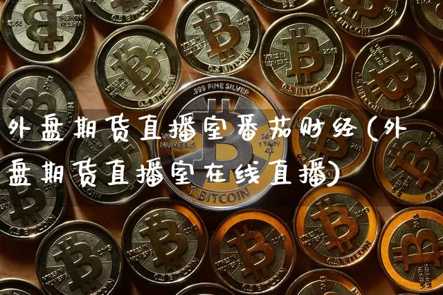 外盘期货直播室番茄财经(外盘期货直播室在线直播)_https://www.kairu168.com_大商所_第1张