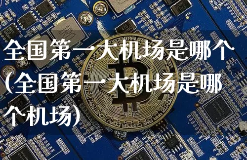 全国第一大机场是哪个(全国第一大机场是哪个机场)_https://www.kairu168.com_广期所_第1张