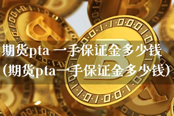 期货pta 一手保证金多少钱(期货pta一手保证金多少钱)_https://www.kairu168.com_大商所_第1张