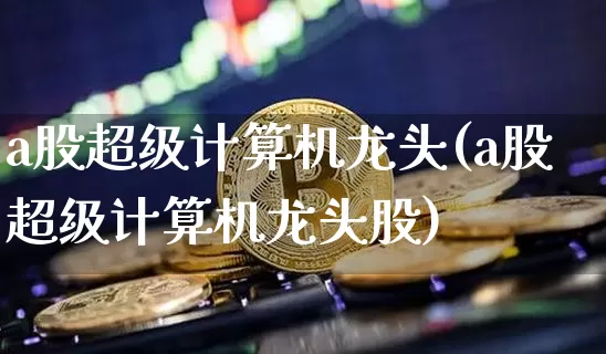a股超级计算机龙头(a股超级计算机龙头股)_https://www.kairu168.com_上期所_第1张