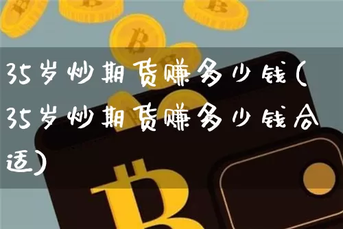 35岁炒期货赚多少钱(35岁炒期货赚多少钱合适)_上期所_第1张_财经网 35岁炒期货赚多少钱(35岁炒期货赚多少钱合适)_https://www.kairu168.com_上期所_第1张