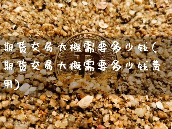 期货交易大概需要多少钱(期货交易大概需要多少钱费用)_上期所_第1张_财经网 期货交易大概需要多少钱(期货交易大概需要多少钱费用)_https://www.kairu168.com_上期所_第1张