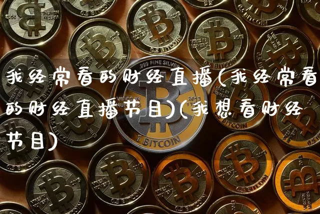 我经常看的财经直播(我经常看的财经直播节目)(我想看财经节目)_https://www.kairu168.com_广期所_第1张