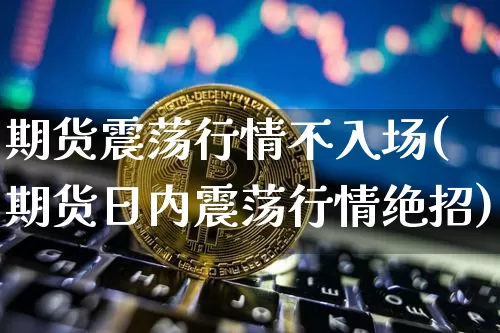 期货震荡行情不入场(期货日内震荡行情绝招)_https://www.kairu168.com_上期所_第1张
